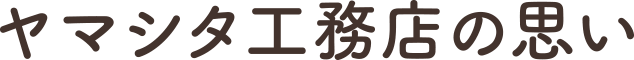 ヤマシタ工務店の思い